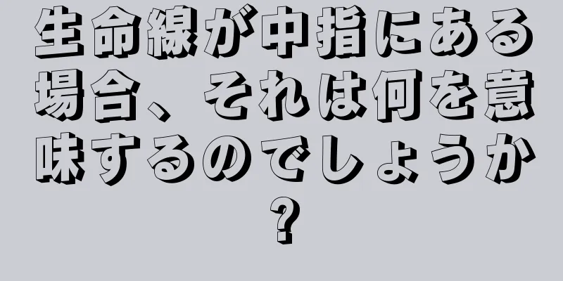 生命線が中指にある場合、それは何を意味するのでしょうか?