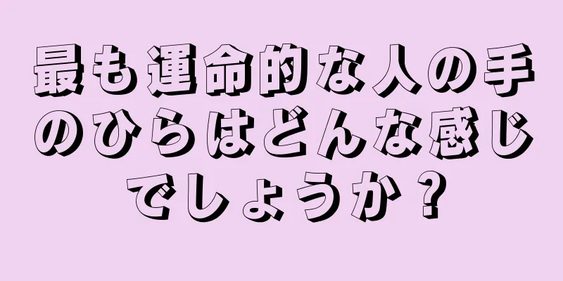 最も運命的な人の手のひらはどんな感じでしょうか？