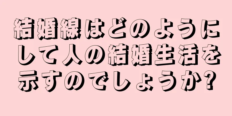 結婚線はどのようにして人の結婚生活を示すのでしょうか?