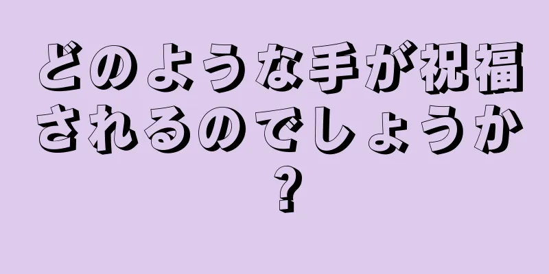 どのような手が祝福されるのでしょうか？