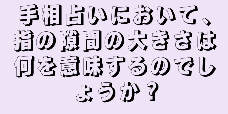 手相占いにおいて、指の隙間の大きさは何を意味するのでしょうか？