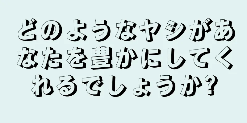 どのようなヤシがあなたを豊かにしてくれるでしょうか?