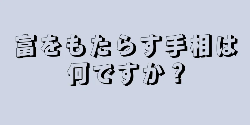 富をもたらす手相は何ですか？