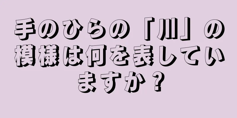 手のひらの「川」の模様は何を表していますか？