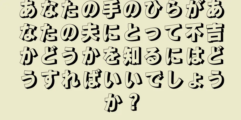 あなたの手のひらがあなたの夫にとって不吉かどうかを知るにはどうすればいいでしょうか？