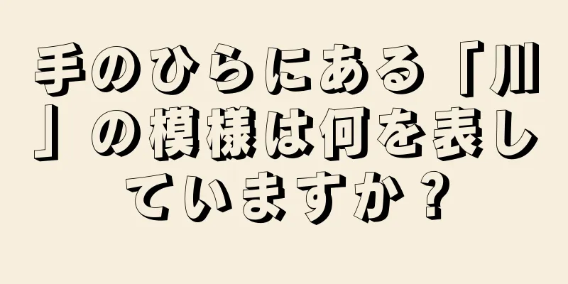 手のひらにある「川」の模様は何を表していますか？