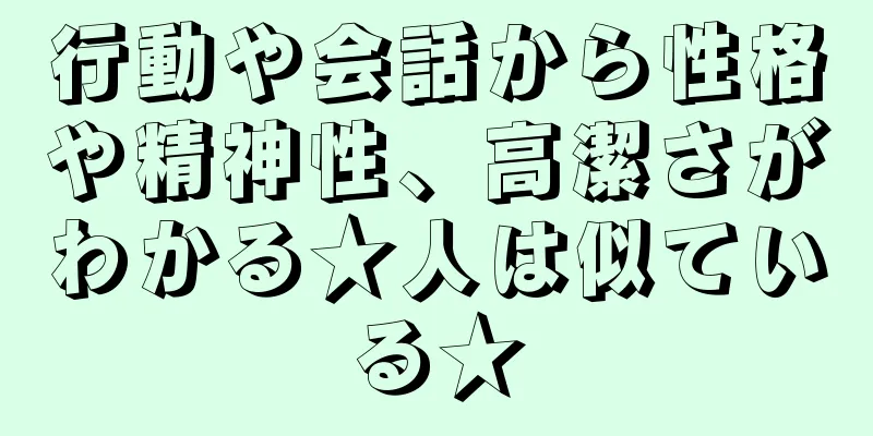 行動や会話から性格や精神性、高潔さがわかる★人は似ている★