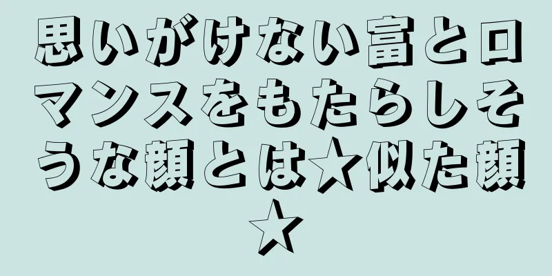 思いがけない富とロマンスをもたらしそうな顔とは★似た顔★