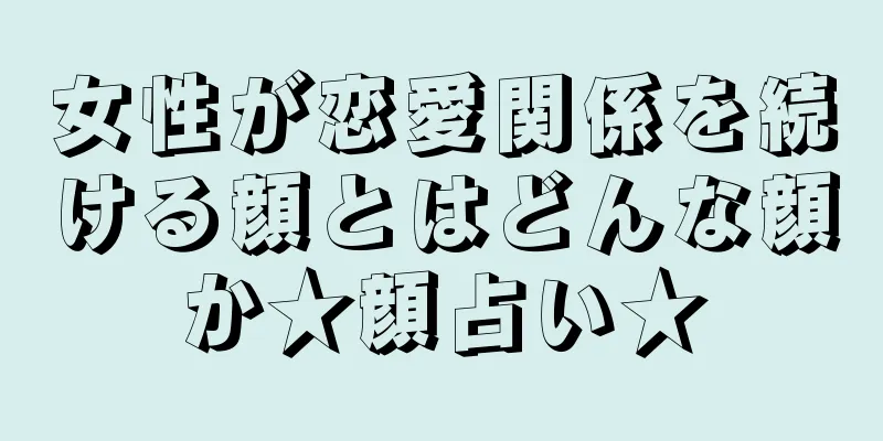 女性が恋愛関係を続ける顔とはどんな顔か★顔占い★