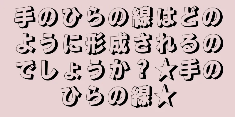 手のひらの線はどのように形成されるのでしょうか？★手のひらの線★