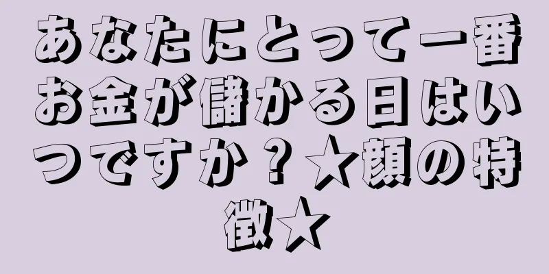 あなたにとって一番お金が儲かる日はいつですか？★顔の特徴★