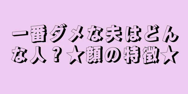 一番ダメな夫はどんな人？★顔の特徴★