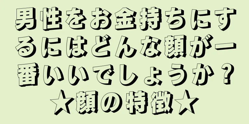 男性をお金持ちにするにはどんな顔が一番いいでしょうか？★顔の特徴★