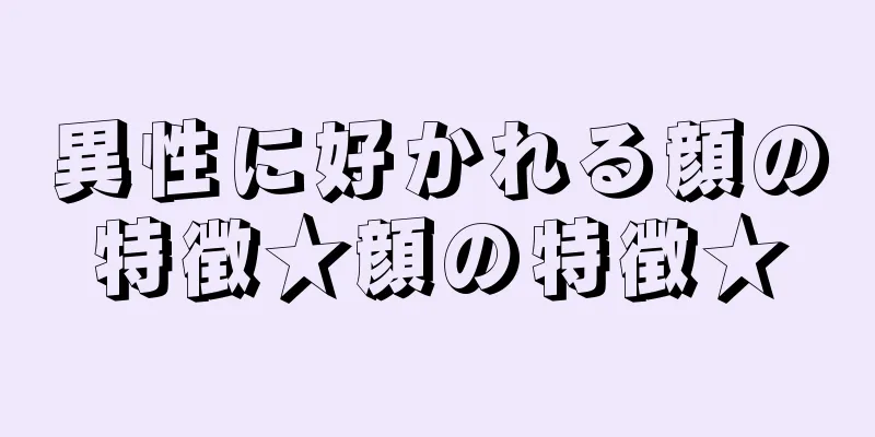 異性に好かれる顔の特徴★顔の特徴★