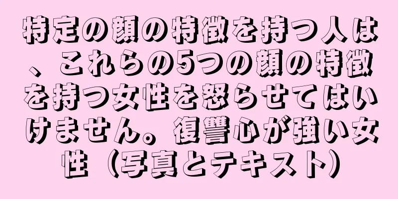 特定の顔の特徴を持つ人は、これらの5つの顔の特徴を持つ女性を怒らせてはいけません。復讐心が強い女性（写真とテキスト）