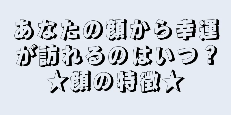 あなたの顔から幸運が訪れるのはいつ？★顔の特徴★