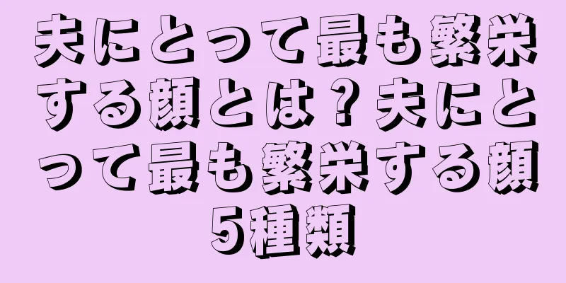 夫にとって最も繁栄する顔とは？夫にとって最も繁栄する顔5種類