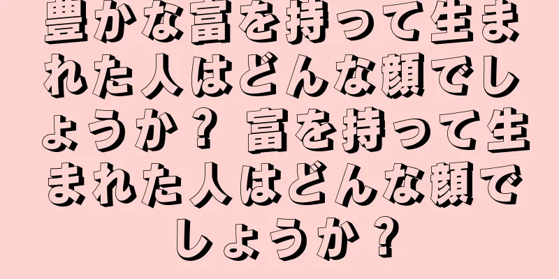 豊かな富を持って生まれた人はどんな顔でしょうか？ 富を持って生まれた人はどんな顔でしょうか？