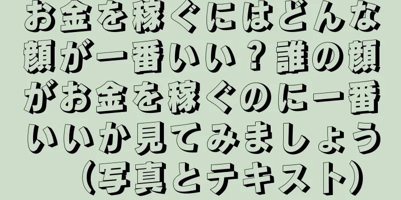 お金を稼ぐにはどんな顔が一番いい？誰の顔がお金を稼ぐのに一番いいか見てみましょう（写真とテキスト）