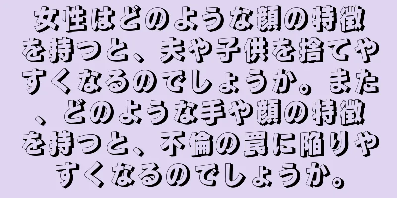 女性はどのような顔の特徴を持つと、夫や子供を捨てやすくなるのでしょうか。また、どのような手や顔の特徴を持つと、不倫の罠に陥りやすくなるのでしょうか。