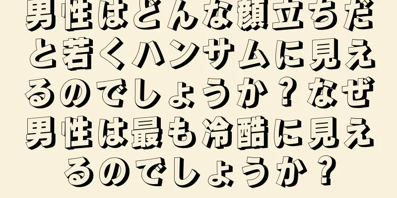 男性はどんな顔立ちだと若くハンサムに見えるのでしょうか？なぜ男性は最も冷酷に見えるのでしょうか？