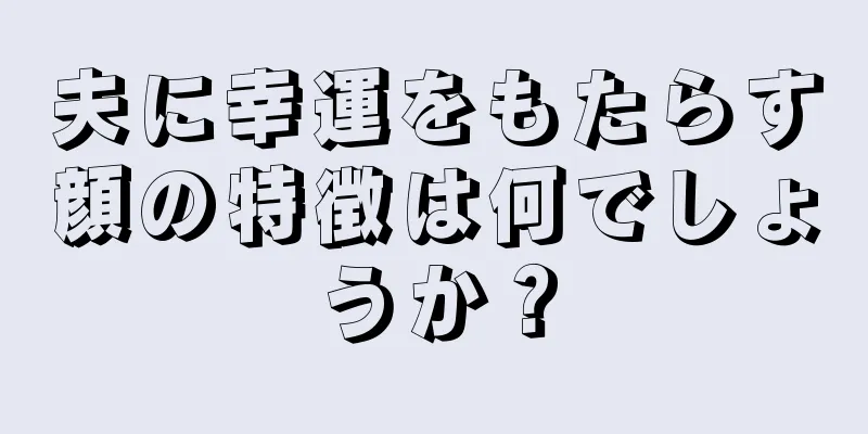 夫に幸運をもたらす顔の特徴は何でしょうか？