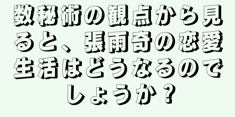 数秘術の観点から見ると、張雨奇の恋愛生活はどうなるのでしょうか？