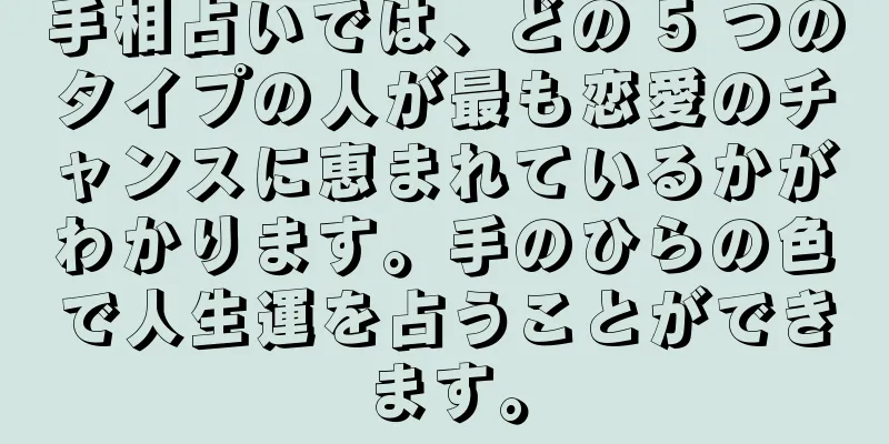 手相占いでは、どの 5 つのタイプの人が最も恋愛のチャンスに恵まれているかがわかります。手のひらの色で人生運を占うことができます。