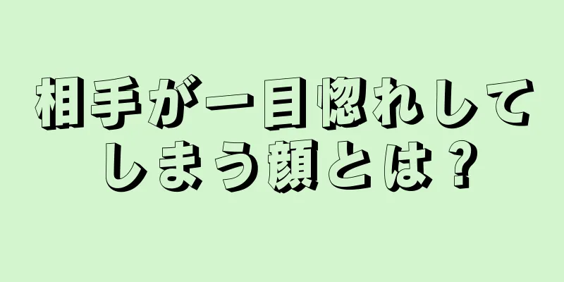 相手が一目惚れしてしまう顔とは？