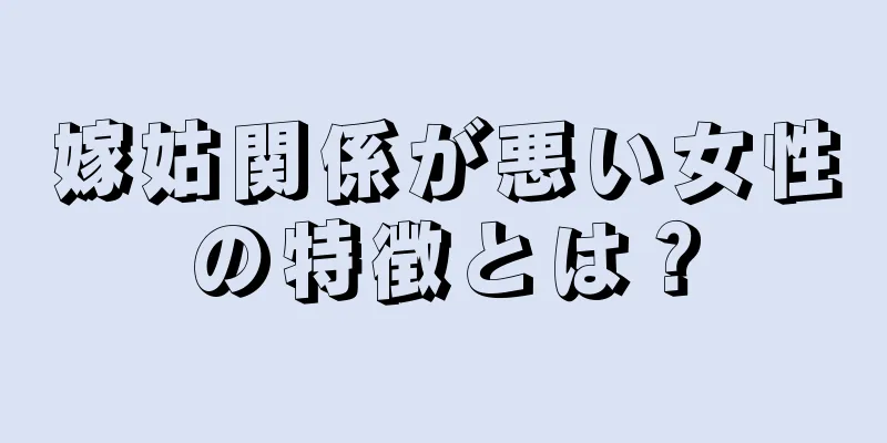 嫁姑関係が悪い女性の特徴とは？