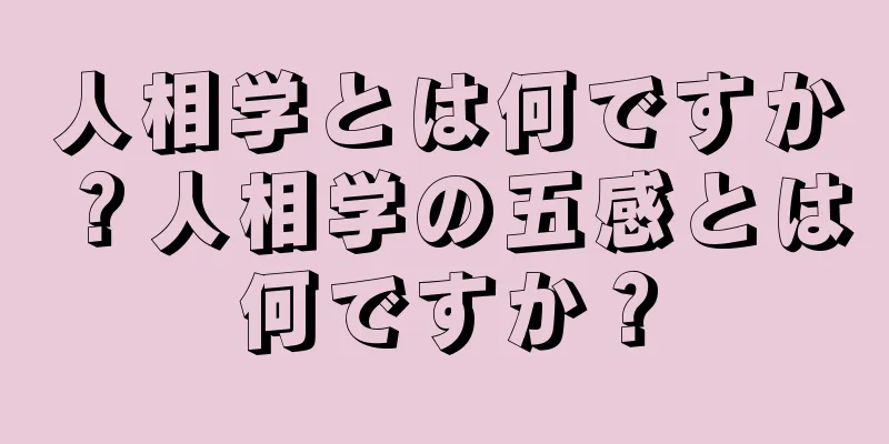 人相学とは何ですか？人相学の五感とは何ですか？