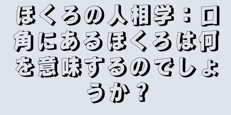 ほくろの人相学：口角にあるほくろは何を意味するのでしょうか？