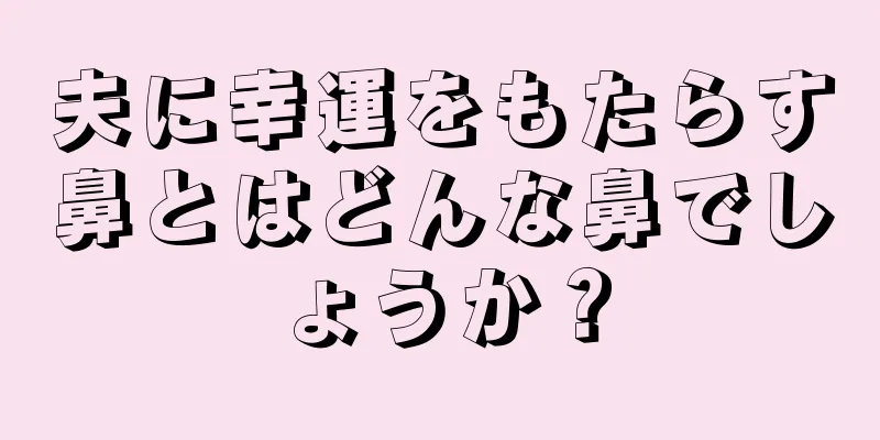 夫に幸運をもたらす鼻とはどんな鼻でしょうか？