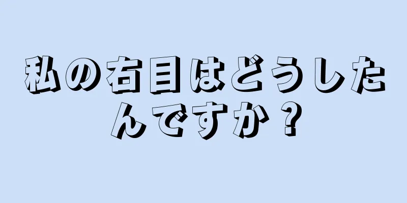 私の右目はどうしたんですか？