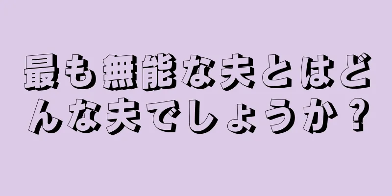 最も無能な夫とはどんな夫でしょうか？