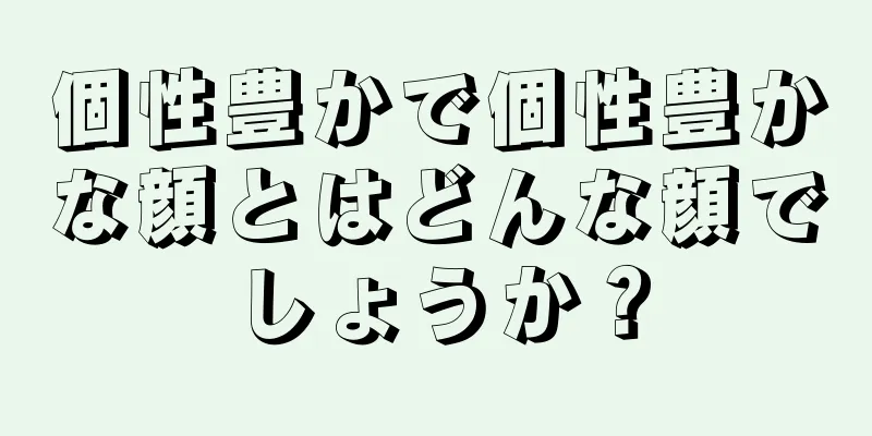 個性豊かで個性豊かな顔とはどんな顔でしょうか？