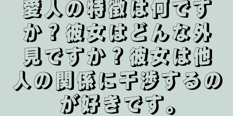 愛人の特徴は何ですか？彼女はどんな外見ですか？彼女は他人の関係に干渉するのが好きです。