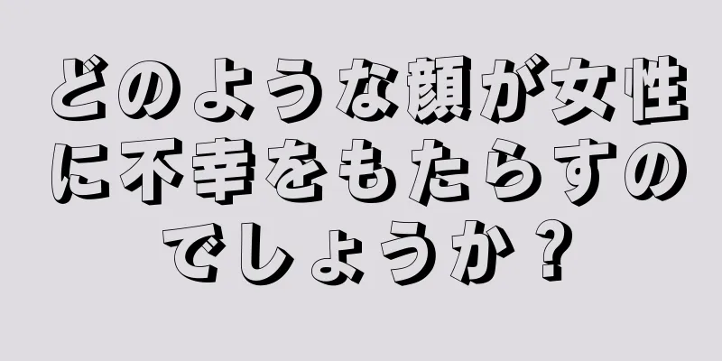 どのような顔が女性に不幸をもたらすのでしょうか？