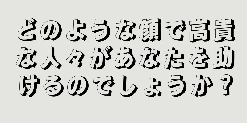 どのような顔で高貴な人々があなたを助けるのでしょうか？