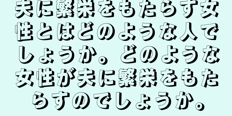 夫に繁栄をもたらす女性とはどのような人でしょうか。どのような女性が夫に繁栄をもたらすのでしょうか。