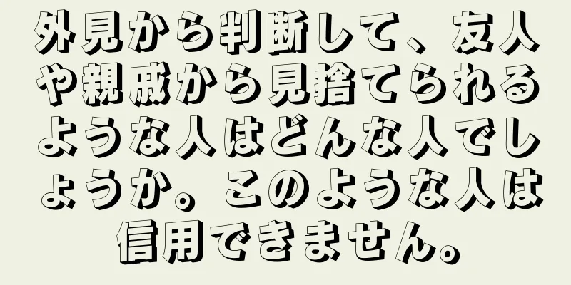 外見から判断して、友人や親戚から見捨てられるような人はどんな人でしょうか。このような人は信用できません。