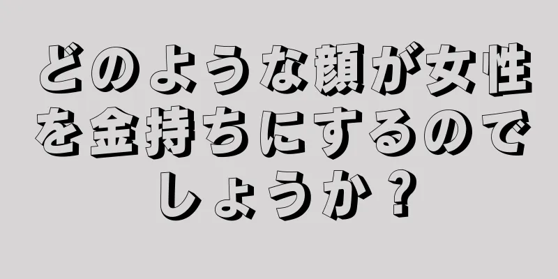 どのような顔が女性を金持ちにするのでしょうか？