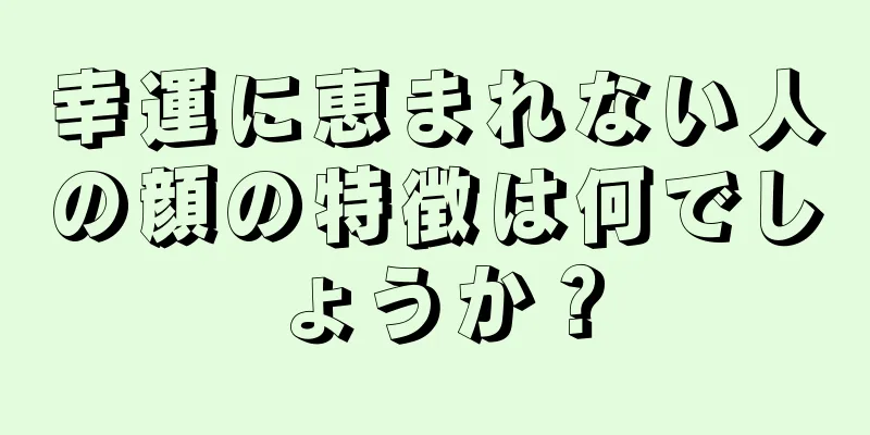 幸運に恵まれない人の顔の特徴は何でしょうか？