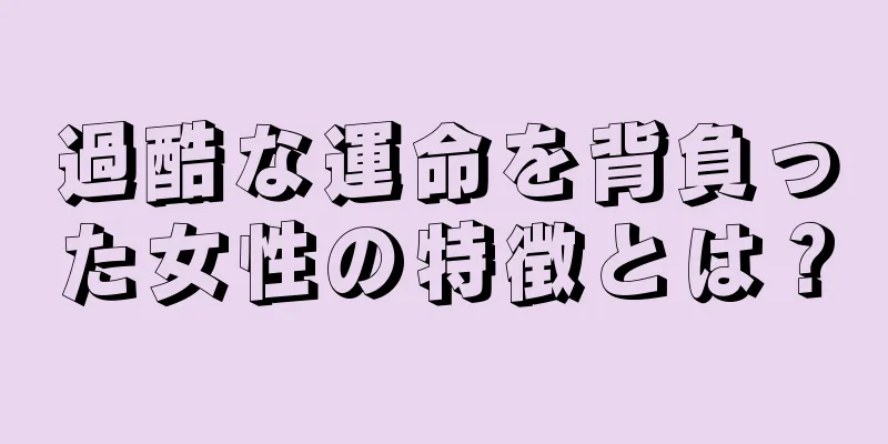 過酷な運命を背負った女性の特徴とは？