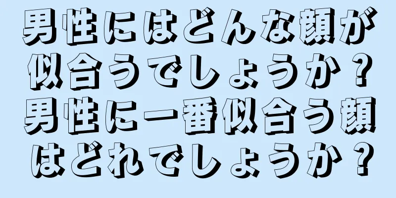 男性にはどんな顔が似合うでしょうか？男性に一番似合う顔はどれでしょうか？