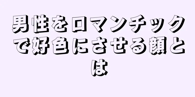 男性をロマンチックで好色にさせる顔とは