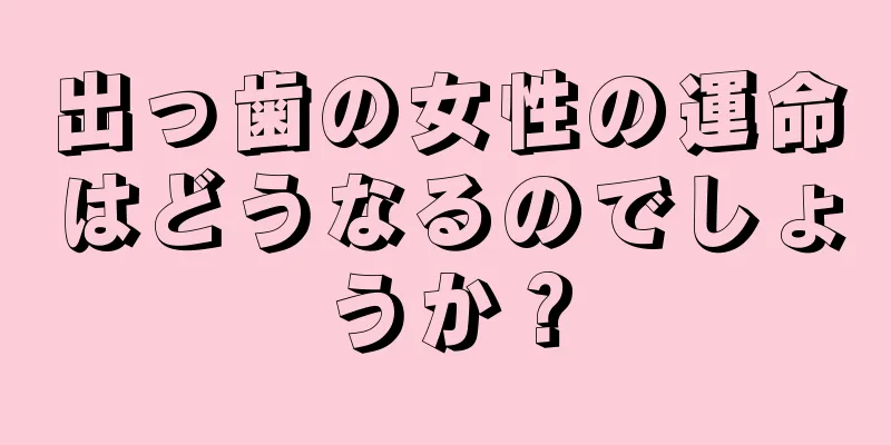 出っ歯の女性の運命はどうなるのでしょうか？