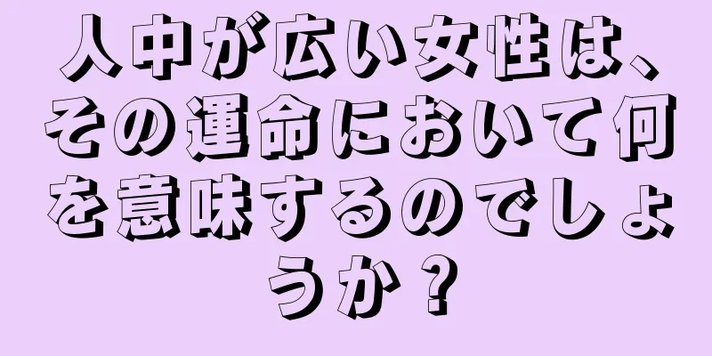 人中が広い女性は、その運命において何を意味するのでしょうか？