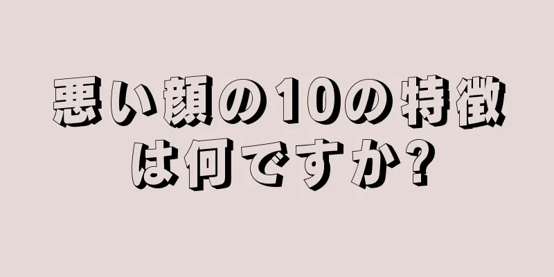 悪い顔の10の特徴は何ですか?