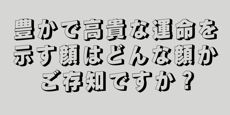 豊かで高貴な運命を示す顔はどんな顔かご存知ですか？